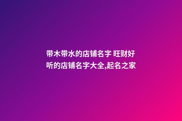 带木带水的店铺名字 旺财好听的店铺名字大全,起名之家-第1张-店铺起名-玄机派